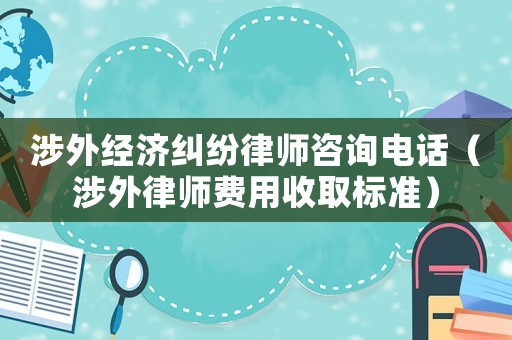 涉外經(jīng)濟(jì)糾紛律師咨詢電話（涉外律師費(fèi)用收取標(biāo)準(zhǔn)）
