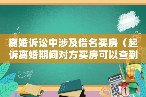 離婚訴訟中涉及借名買(mǎi)房（起訴離婚期間對(duì)方買(mǎi)房可以查到嗎）