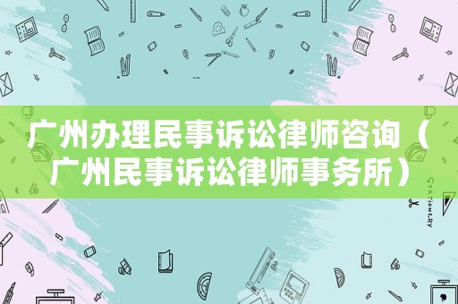 廣州辦理民事訴訟律師咨詢（廣州民事訴訟律師事務(wù)所）