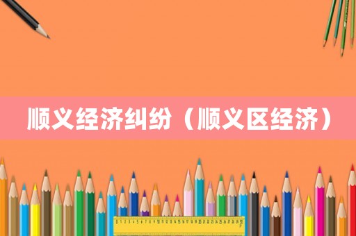 順義經(jīng)濟糾紛（順義區(qū)經(jīng)濟）