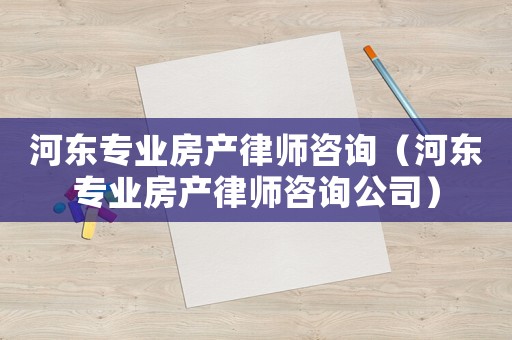 河?xùn)|專業(yè)房產(chǎn)律師咨詢（河?xùn)|專業(yè)房產(chǎn)律師咨詢公司）