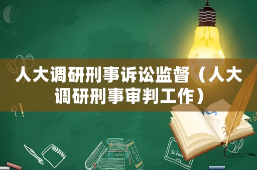 人大調(diào)研刑事訴訟監(jiān)督（人大調(diào)研刑事審判工作）