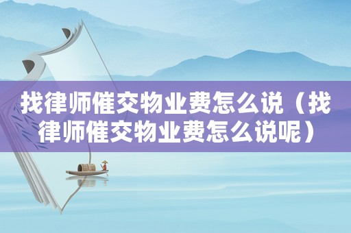 找律師催交物業(yè)費怎么說（找律師催交物業(yè)費怎么說呢）