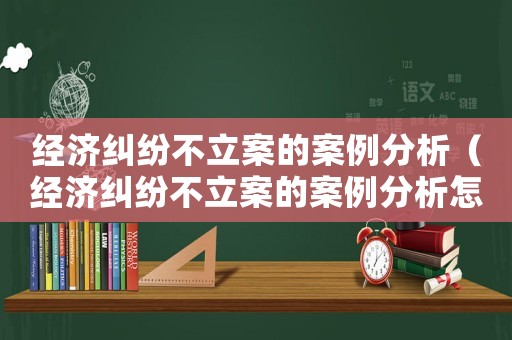 經(jīng)濟(jì)糾紛不立案的案例分析（經(jīng)濟(jì)糾紛不立案的案例分析怎么寫(xiě)）