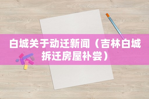 白城關(guān)于動遷新聞（吉林白城拆遷房屋補嘗）