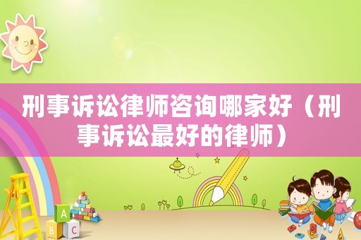 刑事訴訟律師咨詢(xún)哪家好（刑事訴訟最好的律師）
