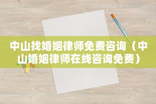 中山找婚姻律師免費(fèi)咨詢（中山婚姻律師在線咨詢免費(fèi)）