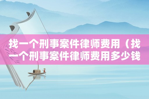 找一個(gè)刑事案件律師費(fèi)用（找一個(gè)刑事案件律師費(fèi)用多少錢）