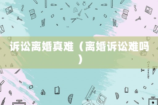 訴訟離婚真難（離婚訴訟難嗎）