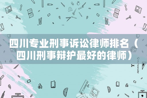 四川專業(yè)刑事訴訟律師排名（四川刑事辯護(hù)最好的律師）