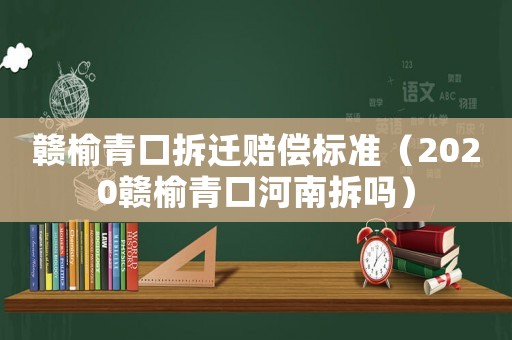 贛榆青口拆遷賠償標(biāo)準(zhǔn)（2020贛榆青口河南拆嗎）
