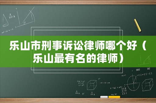 樂(lè)山市刑事訴訟律師哪個(gè)好（樂(lè)山最有名的律師）