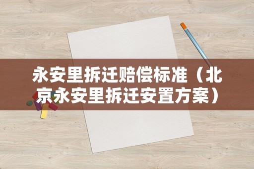永安里拆遷賠償標(biāo)準(zhǔn)（北京永安里拆遷安置方案）