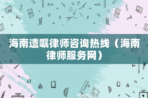 海南遺囑律師咨詢熱線（海南律師服務(wù)網(wǎng)）