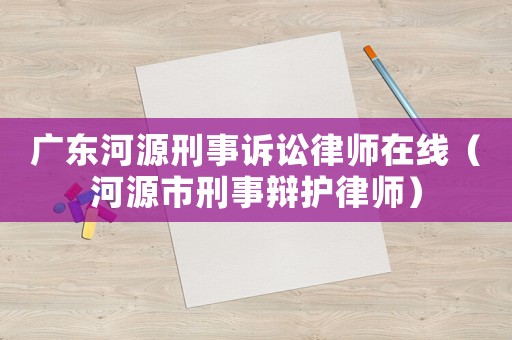 廣東河源刑事訴訟律師在線（河源市刑事辯護(hù)律師）