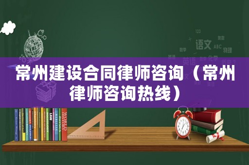 常州建設(shè)合同律師咨詢（常州律師咨詢熱線）