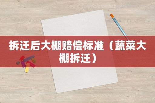 拆遷后大棚賠償標準（蔬菜大棚拆遷）