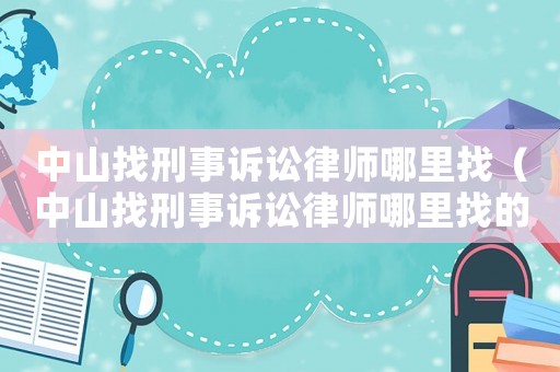 中山找刑事訴訟律師哪里找（中山找刑事訴訟律師哪里找的）
