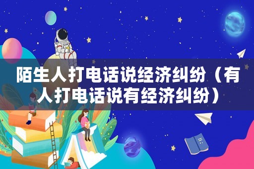 陌生人打電話說經(jīng)濟(jì)糾紛（有人打電話說有經(jīng)濟(jì)糾紛）
