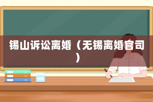 錫山訴訟離婚（無(wú)錫離婚官司）