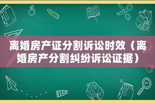離婚房產(chǎn)證分割訴訟時效（離婚房產(chǎn)分割糾紛訴訟證據(jù)）