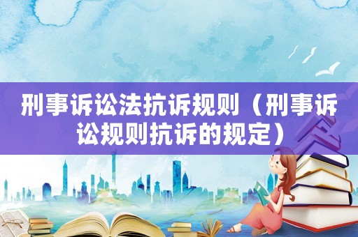 刑事訴訟法抗訴規(guī)則（刑事訴訟規(guī)則抗訴的規(guī)定）