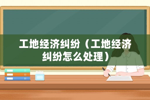 工地經(jīng)濟(jì)糾紛（工地經(jīng)濟(jì)糾紛怎么處理）