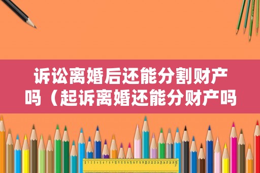訴訟離婚后還能分割財產(chǎn)嗎（起訴離婚還能分財產(chǎn)嗎）