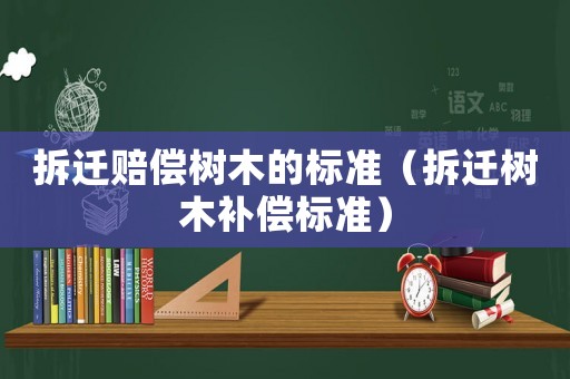 拆遷賠償樹木的標(biāo)準(zhǔn)（拆遷樹木補(bǔ)償標(biāo)準(zhǔn)）