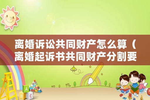 離婚訴訟共同財(cái)產(chǎn)怎么算（離婚起訴書(shū)共同財(cái)產(chǎn)分割要怎么寫(xiě)）