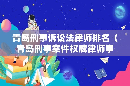 青島刑事訴訟法律師排名（青島刑事案件權威律師事務所）