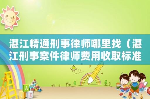 湛江精通刑事律師哪里找（湛江刑事案件律師費(fèi)用收取標(biāo)準(zhǔn)）