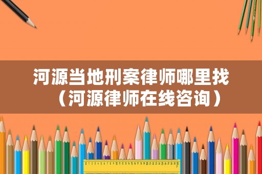 河源當?shù)匦贪嘎蓭熌睦镎遥ê釉绰蓭熢诰€咨詢）