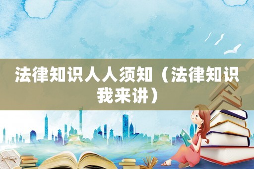 法律知識(shí)人人須知（法律知識(shí)我來(lái)講）