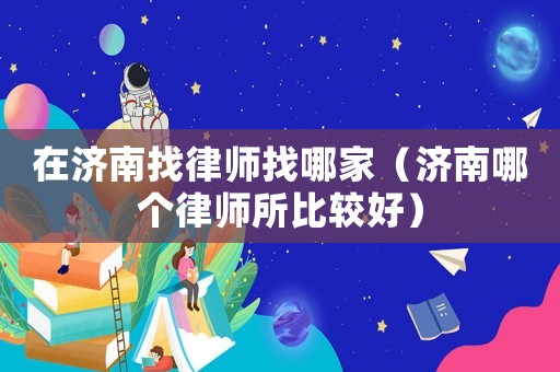 在濟(jì)南找律師找哪家（濟(jì)南哪個律師所比較好）