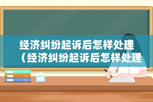 經(jīng)濟(jì)糾紛起訴后怎樣處理（經(jīng)濟(jì)糾紛起訴后怎樣處理呢）