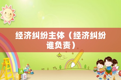經(jīng)濟糾紛主體（經(jīng)濟糾紛誰負責(zé)）