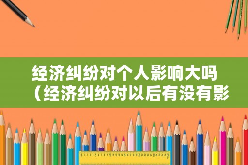經(jīng)濟糾紛對個人影響大嗎（經(jīng)濟糾紛對以后有沒有影響）