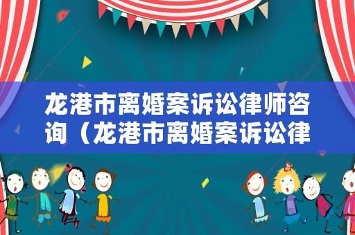 龍港市離婚案訴訟律師咨詢（龍港市離婚案訴訟律師咨詢電話號(hào)碼）