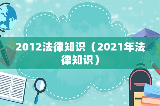 2012法律知識(shí)（2021年法律知識(shí)）