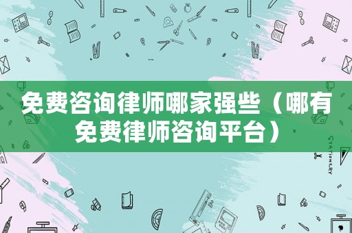 免費咨詢律師哪家強些（哪有免費律師咨詢平臺）