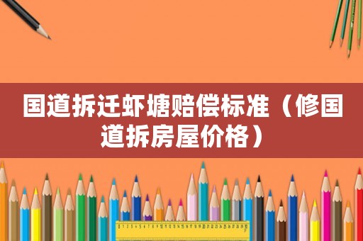 國道拆遷蝦塘賠償標(biāo)準(zhǔn)（修國道拆房屋價(jià)格）