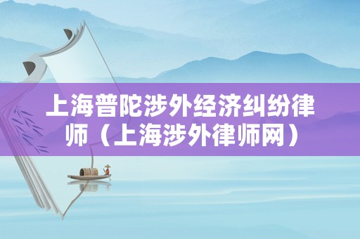 上海普陀涉外經(jīng)濟(jì)糾紛律師（上海涉外律師網(wǎng)）