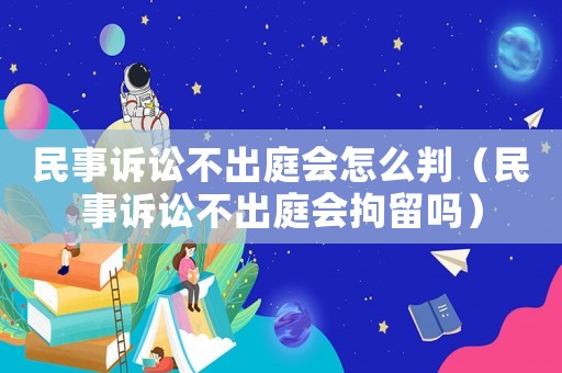 民事訴訟不出庭會(huì)怎么判（民事訴訟不出庭會(huì)拘留嗎）