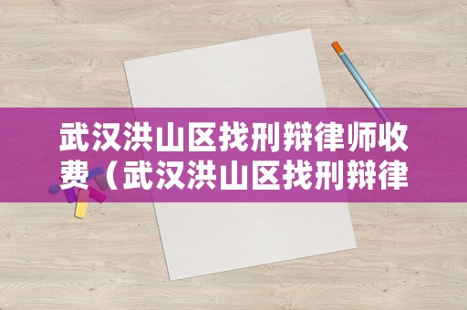 武漢洪山區(qū)找刑辯律師收費(fèi)（武漢洪山區(qū)找刑辯律師收費(fèi)多少）