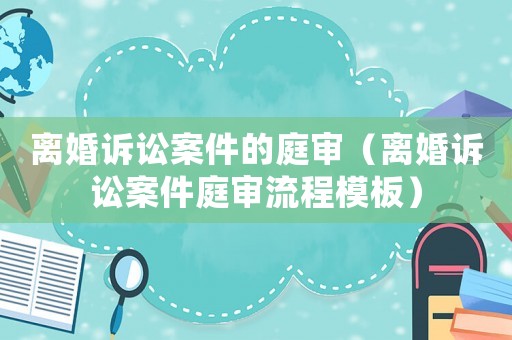 離婚訴訟案件的庭審（離婚訴訟案件庭審流程模板）