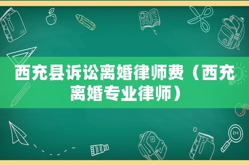西充縣訴訟離婚律師費（西充離婚專業(yè)律師）