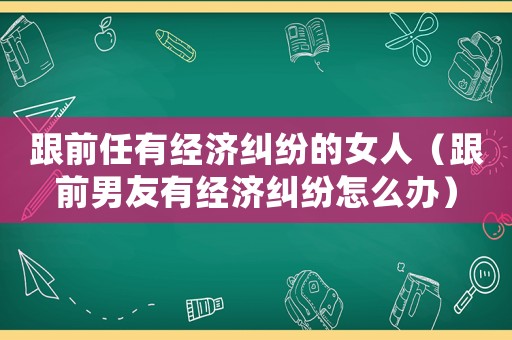 跟前任有經(jīng)濟糾紛的女人（跟前男友有經(jīng)濟糾紛怎么辦）