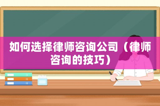 如何選擇律師咨詢(xún)公司（律師咨詢(xún)的技巧）