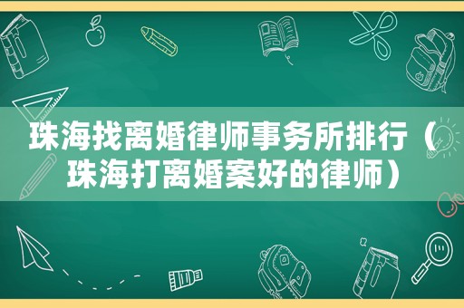 珠海找離婚律師事務(wù)所排行（珠海打離婚案好的律師）